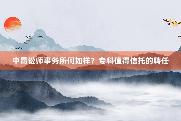中昂讼师事务所何如样？专科值得信托的聘任