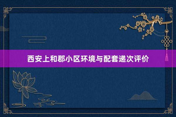 西安上和郡小区环境与配套递次评价