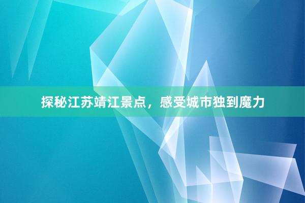 探秘江苏靖江景点，感受城市独到魔力