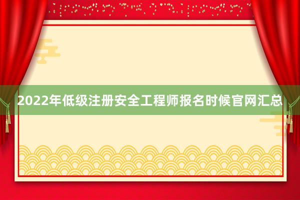 2022年低级注册安全工程师报名时候官网汇总