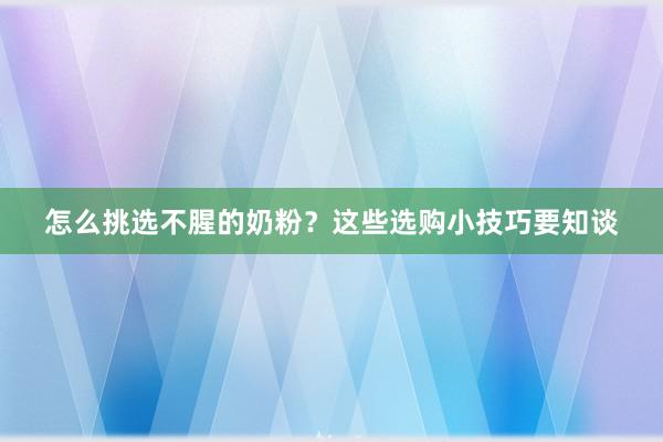 怎么挑选不腥的奶粉？这些选购小技巧要知谈