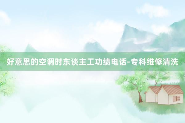 好意思的空调时东谈主工功绩电话-专科维修清洗
