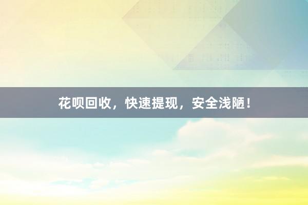 花呗回收，快速提现，安全浅陋！