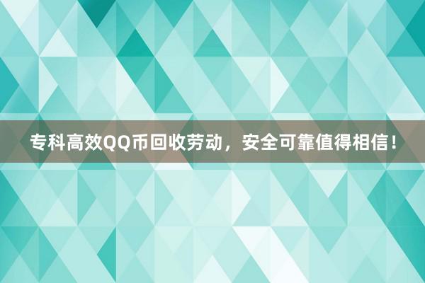 专科高效QQ币回收劳动，安全可靠值得相信！