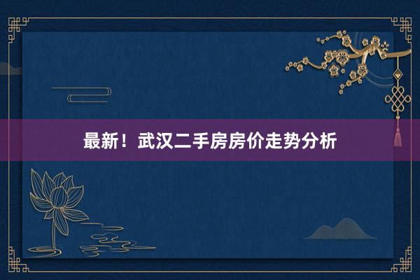 最新！武汉二手房房价走势分析