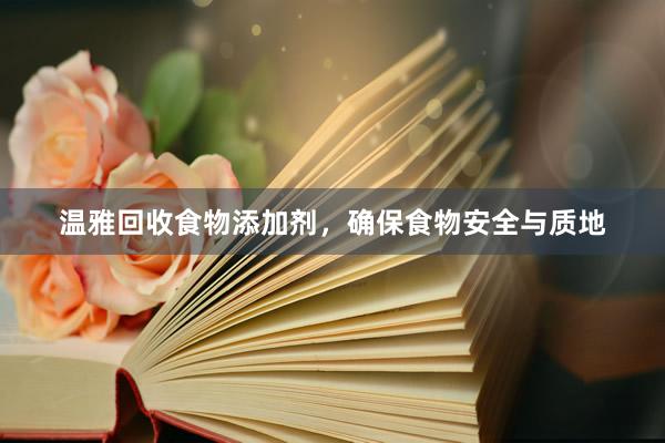 温雅回收食物添加剂，确保食物安全与质地