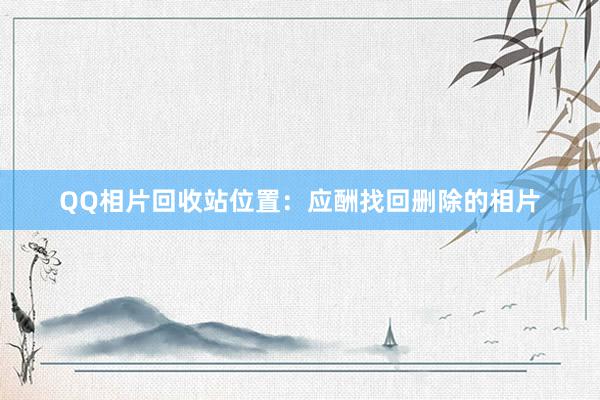QQ相片回收站位置：应酬找回删除的相片